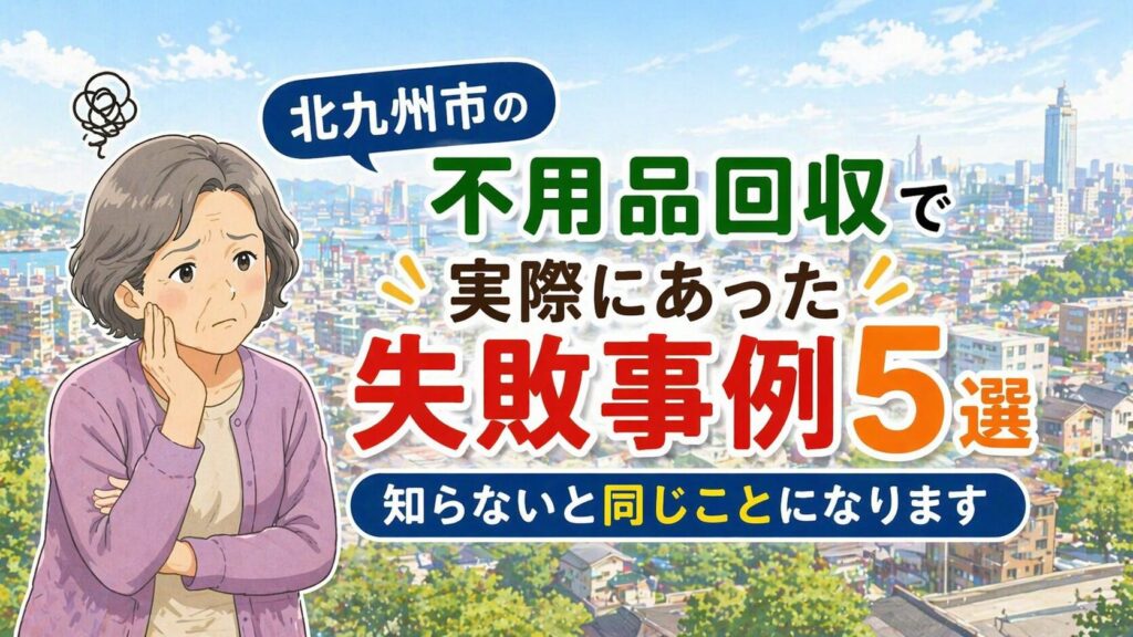 北九州市の不用品回収で実際にあった失敗事例5選｜知らないと同じことになります