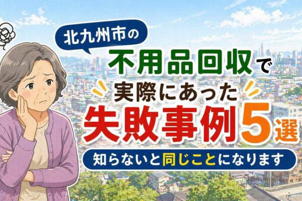 北九州市の不用品回収で実際にあった失敗事例5選｜知らないと同じことになります