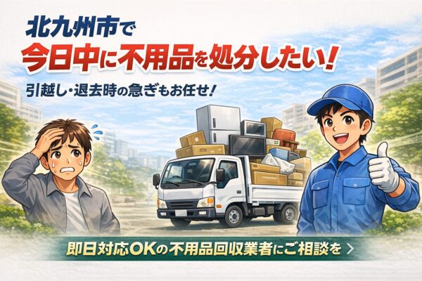 北九州市で今日回収してくれる不用品回収業者をお探しの方へ｜即日対応の方法