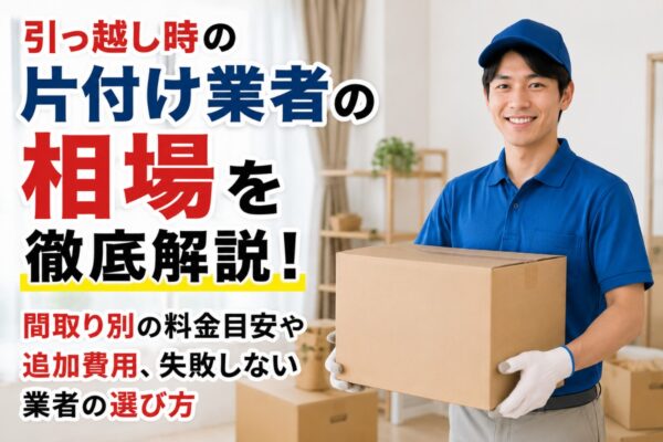 引っ越し時の片付け業者の相場を徹底解説！間取り別の料金目安や追加費用、失敗しない業者の選び方
