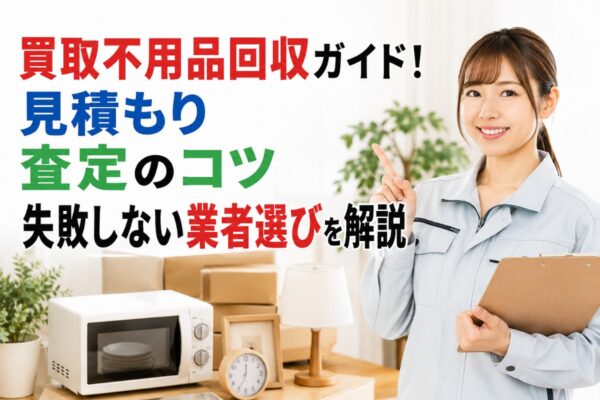 買取不用品回収ガイド！見積もり・査定のコツ・失敗しない業者選びを解説