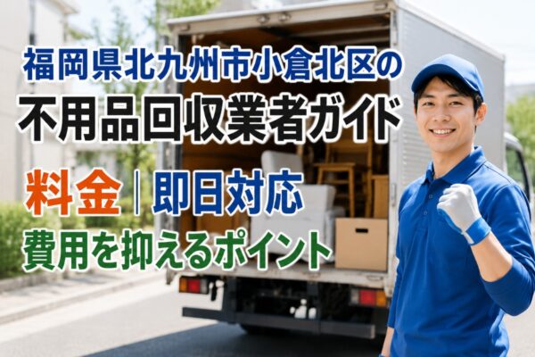 福岡県北九州市小倉北区の不用品回収業者ガイド｜料金・即日対応・費用を抑えるポイント