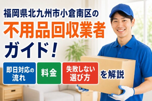 福岡県北九州市小倉南区の不用品回収業者ガイド！即日対応の流れ・料金・失敗しない選び方を解説