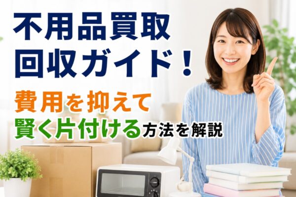 不用品買取回収ガイド！費用を抑えて賢く片付ける方法を解説