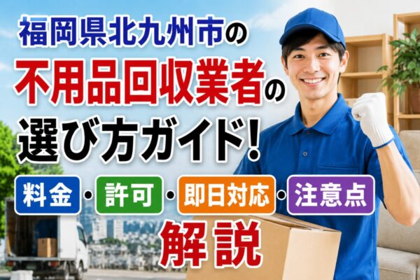 福岡県北九州市の不用品回収業者の選び方ガイド！料金・許可・即日対応・注意点を解説