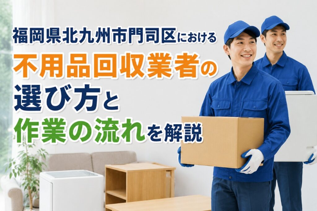福岡県北九州市門司区における不用品回収業者の選び方と作業の流れを解説