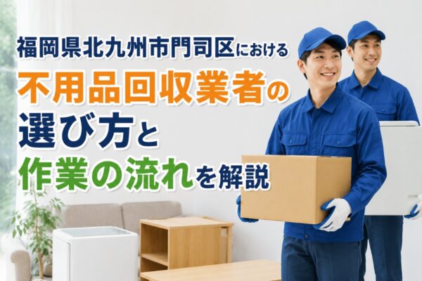 福岡県北九州市門司区における不用品回収業者の選び方と作業の流れを解説