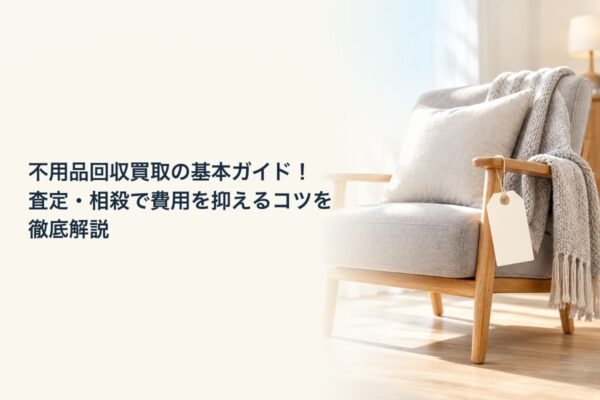 不用品回収買取の基本ガイド！査定・相殺で費用を抑えるコツを徹底解説