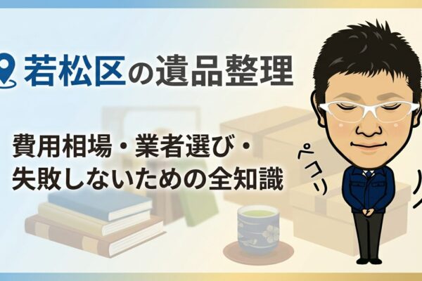 若松区の遺品整理｜費用相場・業者選び・失敗しないための全知識